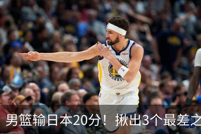 男篮输日本20分！揪出3个最差之人，坑惨了球队