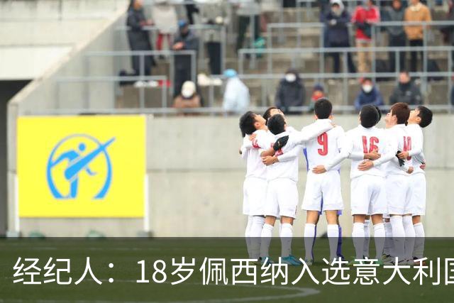 经纪人：18岁佩西纳入选意大利国家队令人骄傲，他只需要做好自己